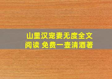 山里汉宠妻无度全文阅读 免费一壶清酒著